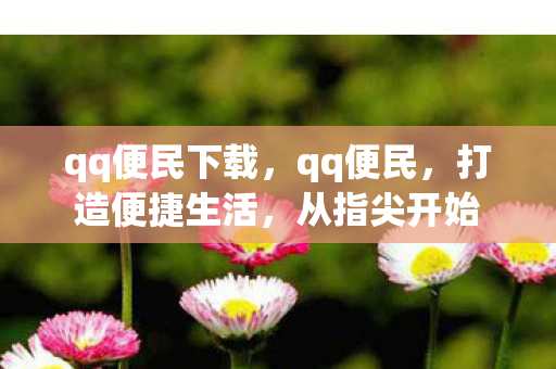 qq便民下载,qq便民,打造便捷生活,从指尖开始 qq便民下载,qq便民,打造便捷生活,从指尖开始