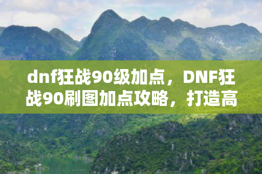 dnf狂战90级加点,DNF狂战90刷图加点攻略,打造高效战斗体验 dnf狂战90级加点,DNF狂战90刷图加点攻略,打造高效战斗体验