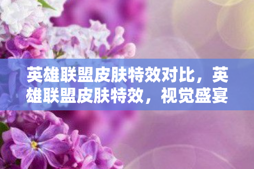 英雄联盟皮肤特效对比,英雄联盟皮肤特效,视觉盛宴与策略新维度 英雄联盟皮肤特效对比,英雄联盟皮肤特效,视觉盛宴与策略新维度