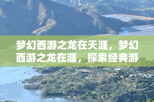 梦幻西游之龙在天涯,梦幻西游之龙在涯,探索经典游戏的魅力与传承 梦幻西游之龙在天涯,梦幻西游之龙在涯,探索经典游戏的魅力与传承