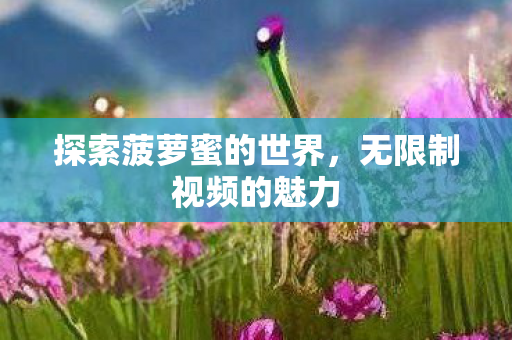 探索菠萝蜜的世界,无限制视频的魅力 探索菠萝蜜的世界,无限制视频的魅力