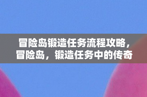 冒险岛锻造任务流程攻略,冒险岛,锻造任务中的传奇之旅 冒险岛锻造任务流程攻略,冒险岛,锻造任务中的传奇之旅
