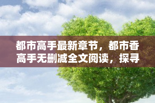 都市高手最新章节，都市香高手无删减全文阅读，探寻都市中的隐秘高手
