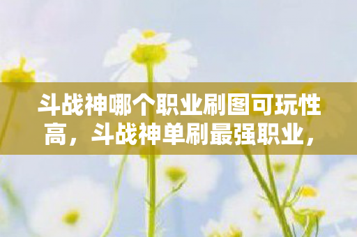 斗战神哪个职业刷图可玩性高,斗战神单刷最强职业,选择、技巧与攻略 斗战神哪个职业刷图可玩性高,斗战神单刷最强职业,选择、技巧与攻略