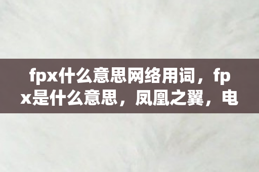 fpx什么意思网络用词,fpx是什么意思,凤凰之翼,电竞新纪元 fpx什么意思网络用词,fpx是什么意思,凤凰之翼,电竞新纪元