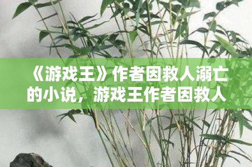 《游戏王》作者因救人溺亡的小说,游戏王作者因救人溺亡 《游戏王》作者因救人溺亡的小说,游戏王作者因救人溺亡