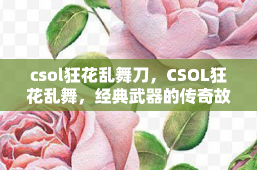 csol狂花乱舞刀,CSOL狂花乱舞,经典武器的传奇故事 csol狂花乱舞刀,CSOL狂花乱舞,经典武器的传奇故事