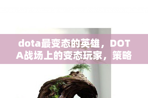 dota最变态的英雄,DOTA战场上的变态玩家,策略与激情的碰撞 dota最变态的英雄,DOTA战场上的变态玩家,策略与激情的碰撞
