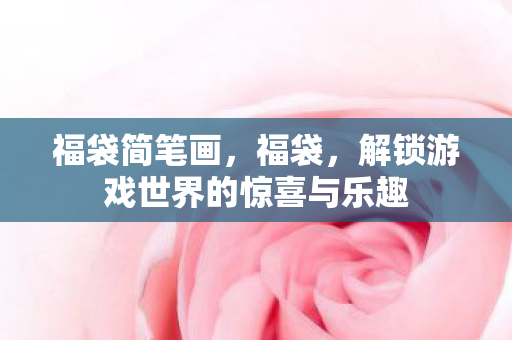 福袋简笔画,福袋,解锁游戏世界的惊喜与乐趣 福袋简笔画,福袋,解锁游戏世界的惊喜与乐趣