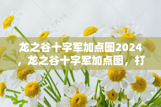 龙之谷十字军加点图2024,龙之谷十字军加点图,打造最强战士的攻略 龙之谷十字军加点图2024,龙之谷十字军加点图,打造最强战士的攻略
