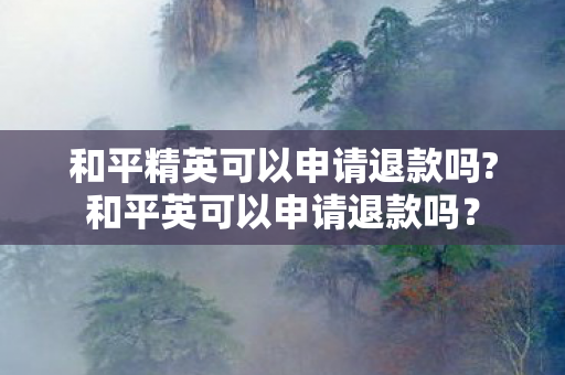 和平精英可以申请退款吗?和平英可以申请退款吗？