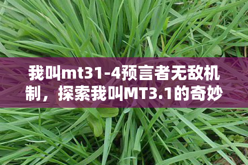 我叫mt31-4预言者无敌机制,探索我叫MT3.1的奇妙世界,一场虚拟旅程的无限可能 我叫mt31-4预言者无敌机制,探索我叫MT3.1的奇妙世界,一场虚拟旅程的无限可能