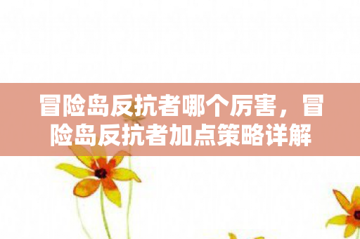 冒险岛反抗者哪个厉害,冒险岛反抗者加点策略详解 冒险岛反抗者哪个厉害,冒险岛反抗者加点策略详解