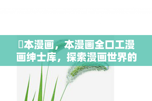 梶本漫画,本漫画全口工漫画绅士库,探索漫画世界的无限可能 梶本漫画,本漫画全口工漫画绅士库,探索漫画世界的无限可能