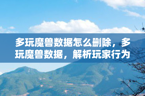 多玩魔兽数据怎么删除，多玩魔兽数据，解析玩家行为，探索游戏趋势