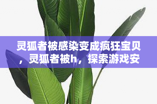 灵狐者被感染变成疯狂宝贝,灵狐者被h,探索游戏安全与网络道德的边界 灵狐者被感染变成疯狂宝贝,灵狐者被h,探索游戏安全与网络道德的边界