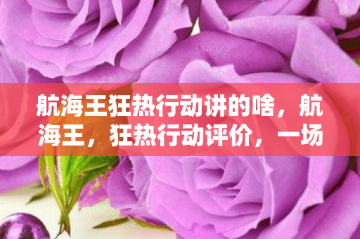 航海王狂热行动讲的啥,航海王,狂热行动评价,一场视觉盛宴的遗憾与期待 航海王狂热行动讲的啥,航海王,狂热行动评价,一场视觉盛宴的遗憾与期待