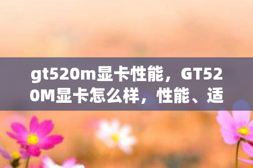 gt520m显卡性能，GT520M显卡怎么样，性能、适用场景及升级建议