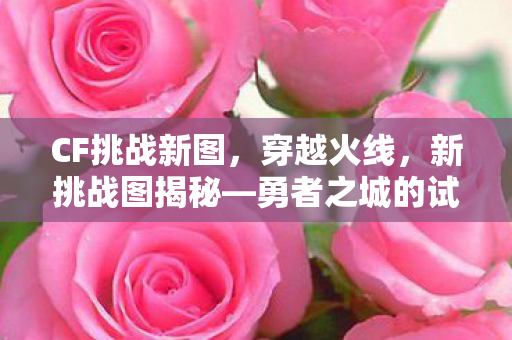 CF挑战新图,穿越火线,新挑战图揭秘—勇者之城的试炼 CF挑战新图,穿越火线,新挑战图揭秘—勇者之城的试炼