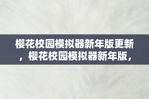 樱花校园模拟器新年版更新，樱花校园模拟器新年版，迎接新春，探索无限可能