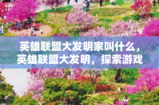 英雄联盟大发明家叫什么,英雄联盟大发明,探索游戏中的创意与智慧 英雄联盟大发明家叫什么,英雄联盟大发明,探索游戏中的创意与智慧