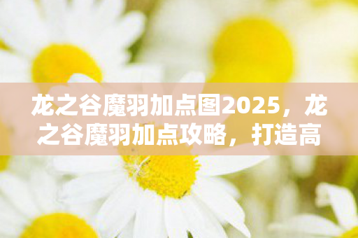 龙之谷魔羽加点图2025，龙之谷魔羽加点攻略，打造高效战斗力的关键