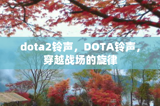 dota2铃声,DOTA铃声,穿越战场的旋律 dota2铃声,DOTA铃声,穿越战场的旋律