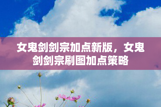 女鬼剑剑宗加点新版,女鬼剑剑宗刷图加点策略 女鬼剑剑宗加点新版,女鬼剑剑宗刷图加点策略