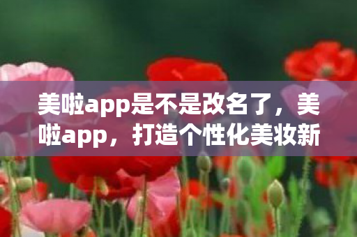美啦app是不是改名了,美啦app,打造个性化美妆新体验 美啦app是不是改名了,美啦app,打造个性化美妆新体验