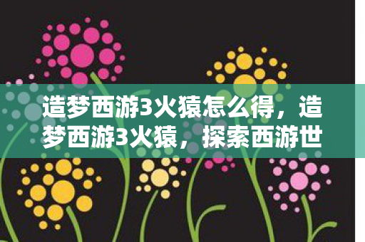造梦西游3火猿怎么得，造梦西游3火猿，探索西游世界的奇妙之旅