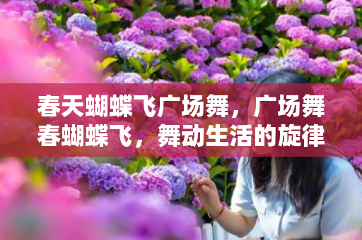 春天蝴蝶飞广场舞,广场舞春蝴蝶飞,舞动生活的旋律 春天蝴蝶飞广场舞,广场舞春蝴蝶飞,舞动生活的旋律