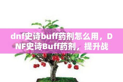 dnf史诗buff药剂怎么用,DNF史诗Buff药剂,提升战斗力的神秘药剂 dnf史诗buff药剂怎么用,DNF史诗Buff药剂,提升战斗力的神秘药剂