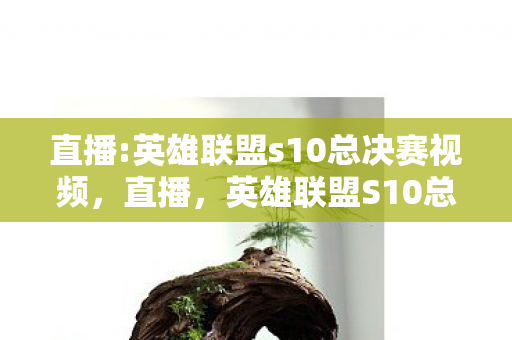 直播:英雄联盟s10总决赛视频,直播,英雄联盟S10总决赛 直播:英雄联盟s10总决赛视频,直播,英雄联盟S10总决赛