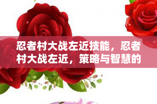 忍者村大战左近技能,忍者村大战左近,策略与智慧的碰撞 忍者村大战左近技能,忍者村大战左近,策略与智慧的碰撞