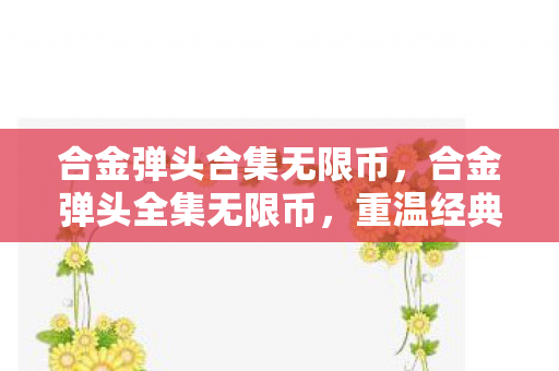 合金弹头合集无限币,合金弹头全集无限币,重温经典,畅享无限 合金弹头合集无限币,合金弹头全集无限币,重温经典,畅享无限