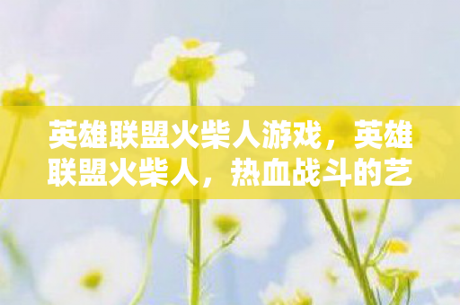 英雄联盟火柴人游戏,英雄联盟火柴人,热血战斗的艺术 英雄联盟火柴人游戏,英雄联盟火柴人,热血战斗的艺术