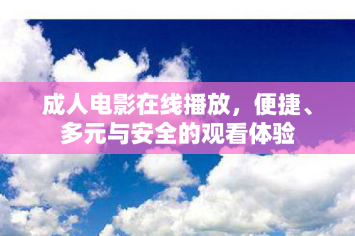 成人电影在线播放，便捷、多元与安全的观看体验