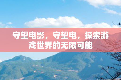 守望电影,守望电,探索游戏世界的无限可能 守望电影,守望电,探索游戏世界的无限可能