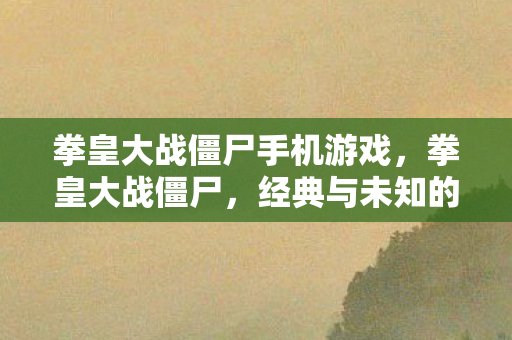 拳皇大战僵尸手机游戏，拳皇大战僵尸，经典与未知的碰撞