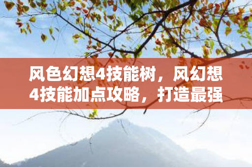 风色幻想4技能树,风幻想4技能加点攻略,打造最强角色 风色幻想4技能树,风幻想4技能加点攻略,打造最强角色