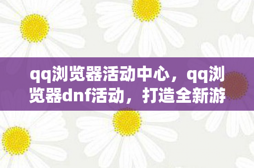 qq浏览器活动中心，qq浏览器dnf活动，打造全新游戏体验