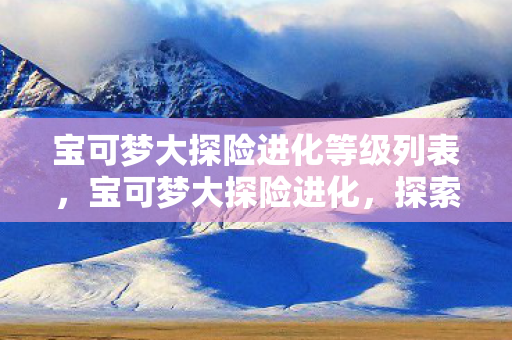 宝可梦大探险进化等级列表，宝可梦大探险进化，探索未知，培养独特宝可梦