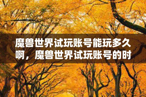 魔兽世界试玩账号能玩多久啊，魔兽世界试玩账号的时长限制