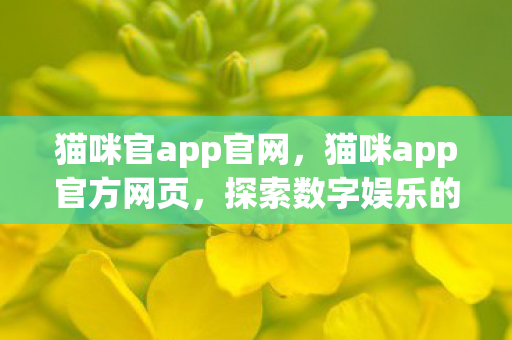 猫咪官app官网,猫咪app官方网页,探索数字娱乐的新境界 猫咪官app官网,猫咪app官方网页,探索数字娱乐的新境界