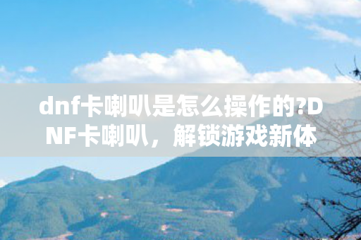 dnf卡喇叭是怎么操作的?DNF卡喇叭,解锁游戏新体验,打造个性化社交 dnf卡喇叭是怎么操作的?DNF卡喇叭,解锁游戏新体验,打造个性化社交