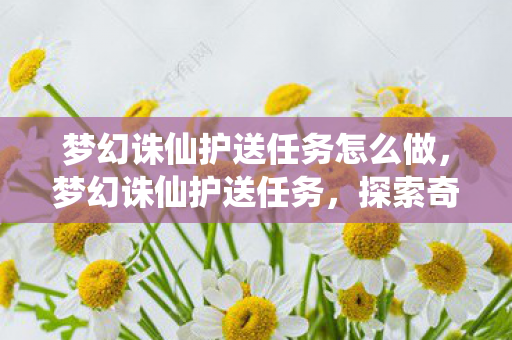 梦幻诛仙护送任务怎么做,梦幻诛仙护送任务,探索奇幻世界的冒险之旅 梦幻诛仙护送任务怎么做,梦幻诛仙护送任务,探索奇幻世界的冒险之旅