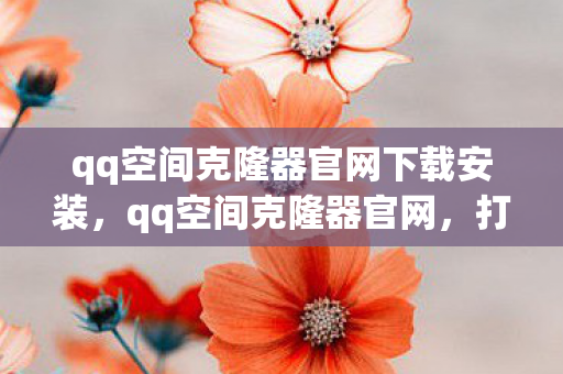 qq空间克隆器官网下载安装,qq空间克隆器官网,打造个性化空间的秘密武器 qq空间克隆器官网下载安装,qq空间克隆器官网,打造个性化空间的秘密武器
