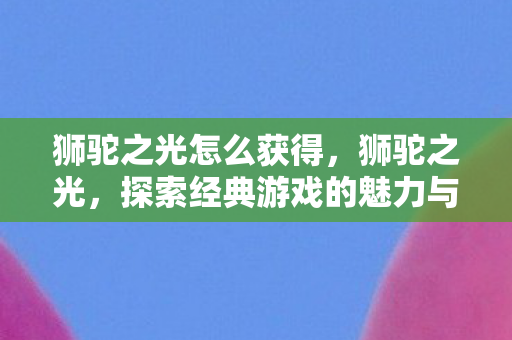 狮驼之光怎么获得,狮驼之光,探索经典游戏的魅力与传承 狮驼之光怎么获得,狮驼之光,探索经典游戏的魅力与传承