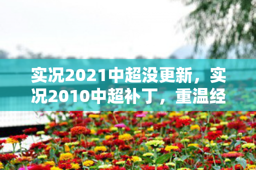 实况2021中超没更新,实况2010中超补丁,重温经典,打造个性化游戏体验 实况2021中超没更新,实况2010中超补丁,重温经典,打造个性化游戏体验
