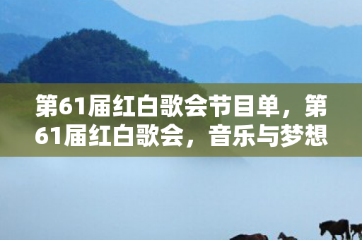 第61届红白歌会节目单,第61届红白歌会,音乐与梦想的璀璨盛宴 第61届红白歌会节目单,第61届红白歌会,音乐与梦想的璀璨盛宴